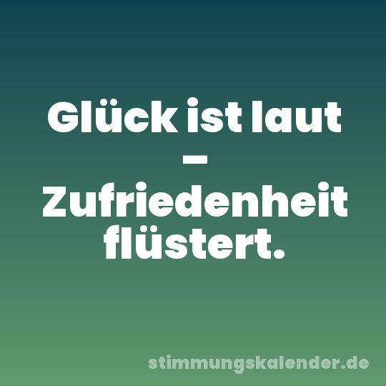 Glück ist laut – Zufriedenheit flüstert.