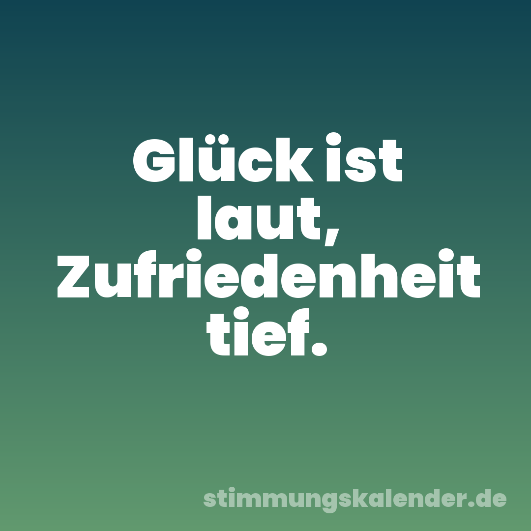 Glück ist laut, Zufriedenheit tief.