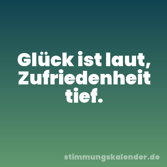 Glück ist laut, Zufriedenheit tief.