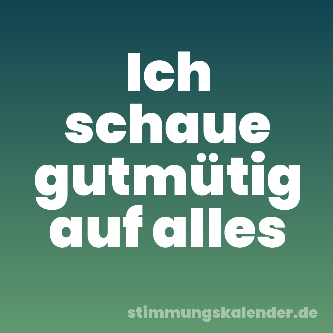 Ich schaue gutmütig auf alles