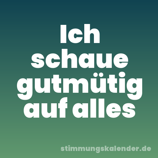 Ich schaue gutmütig auf alles