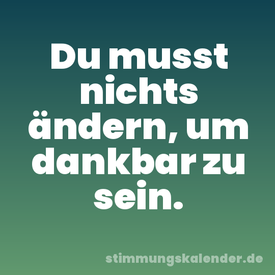 Du musst nichts ändern, um dankbar zu sein.