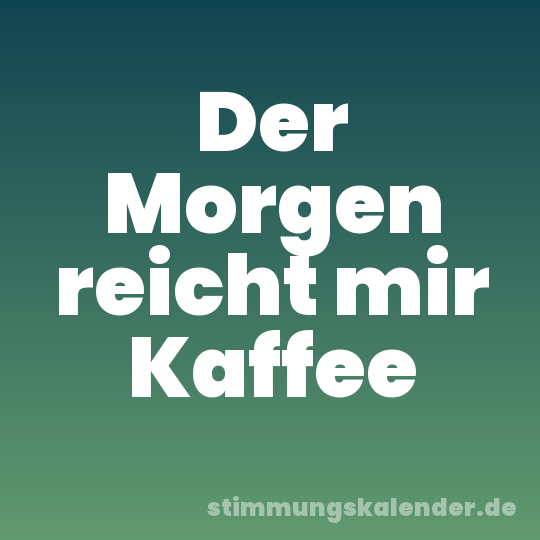 Der Morgen reicht mir Kaffee
