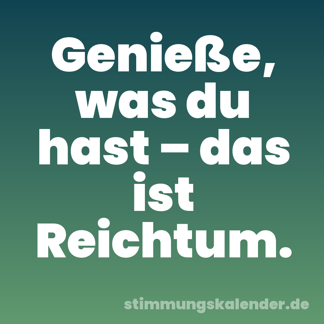 Genieße, was du hast – das ist Reichtum.