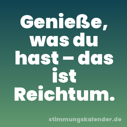 Genieße, was du hast – das ist Reichtum.