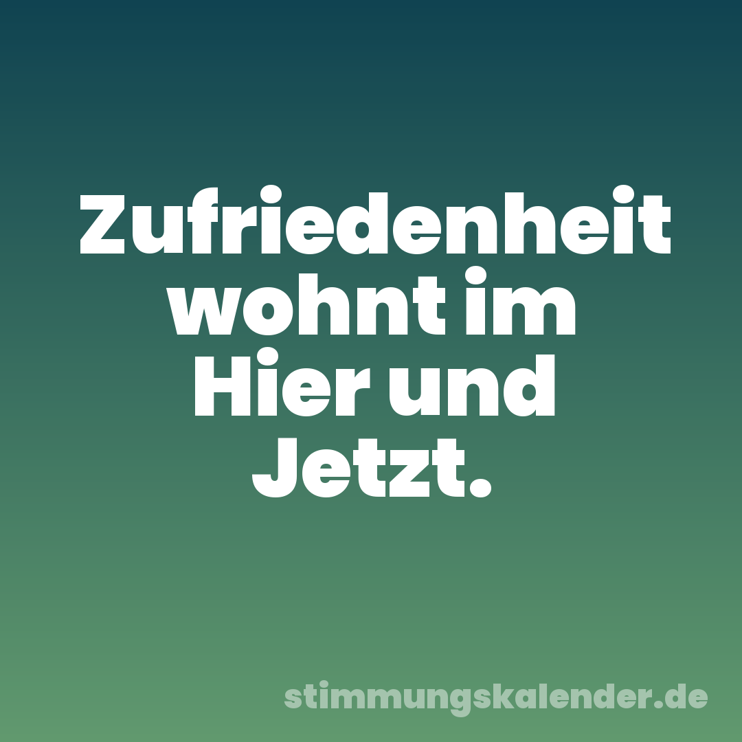 Zufriedenheit wohnt im Hier und Jetzt.
