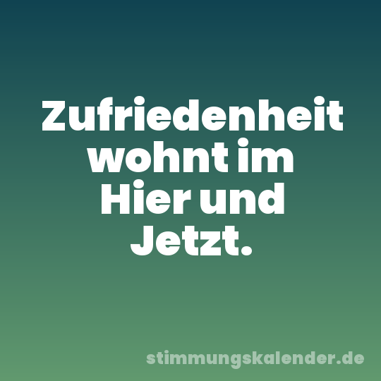 Zufriedenheit wohnt im Hier und Jetzt.