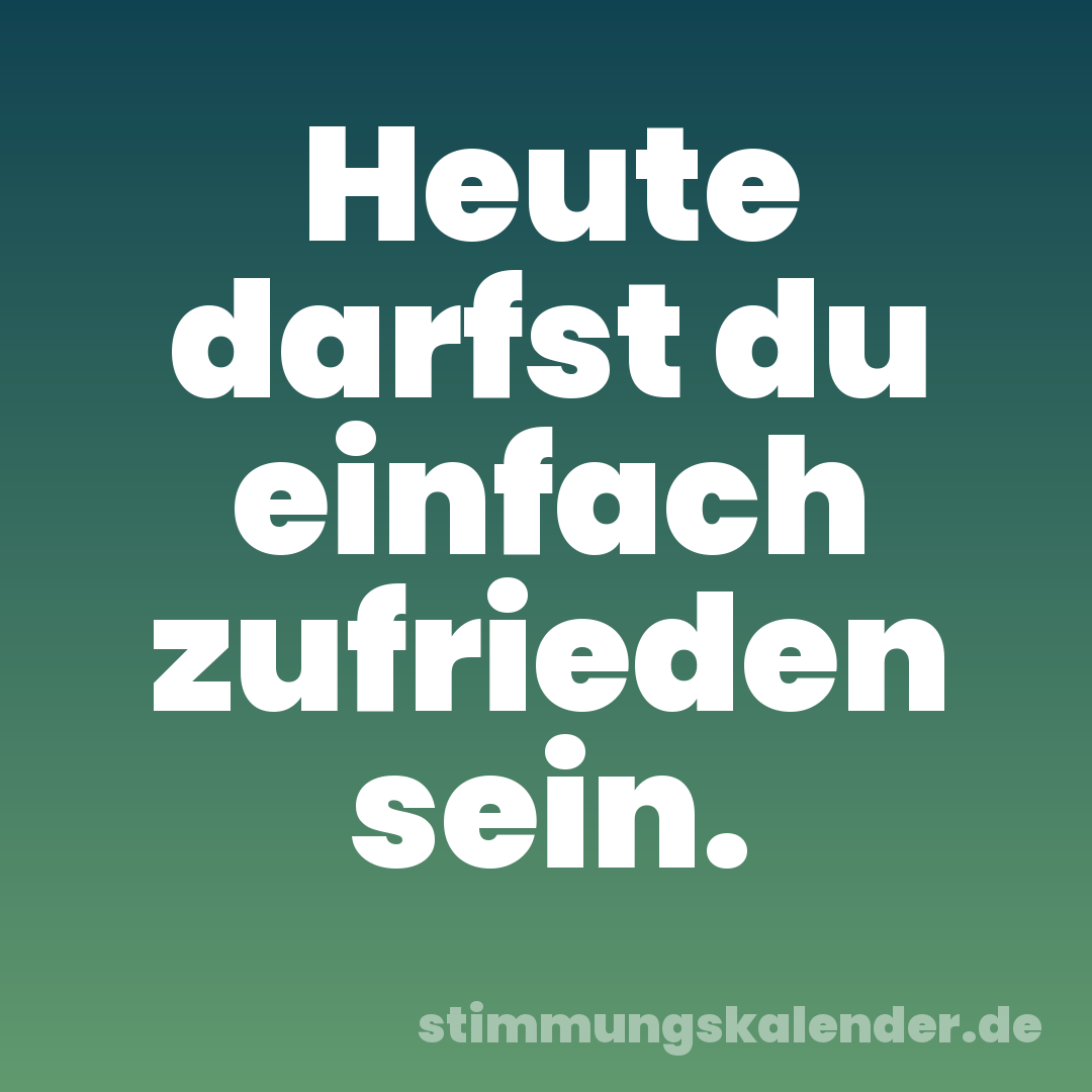 Heute darfst du einfach zufrieden sein.