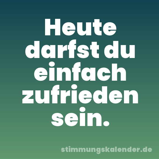 Heute darfst du einfach zufrieden sein.