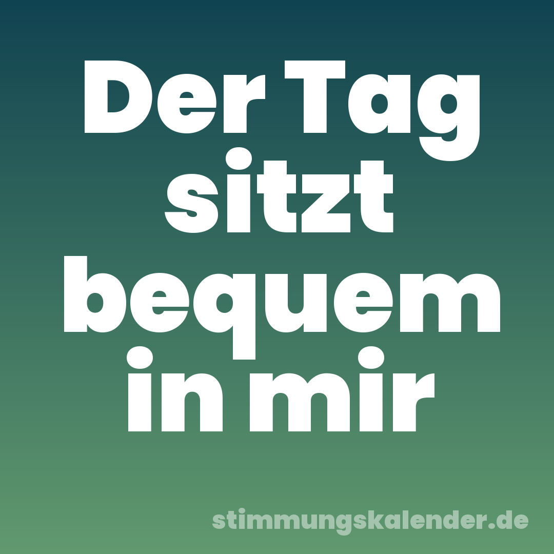 Der Tag sitzt bequem in mir
