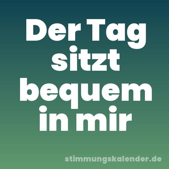 Der Tag sitzt bequem in mir