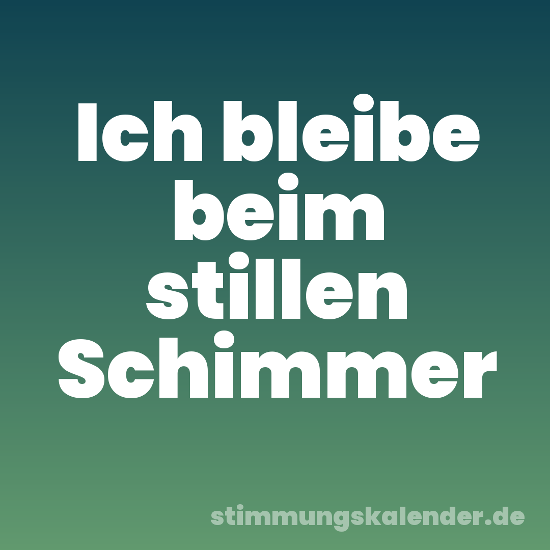Ich bleibe beim stillen Schimmer