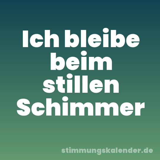 Ich bleibe beim stillen Schimmer