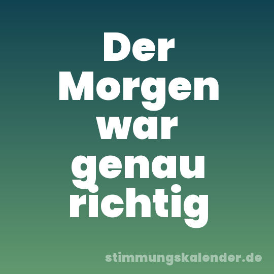 Der Morgen war genau richtig