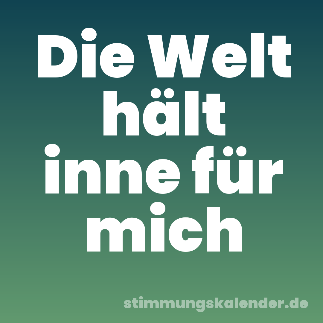 Die Welt hält inne für mich