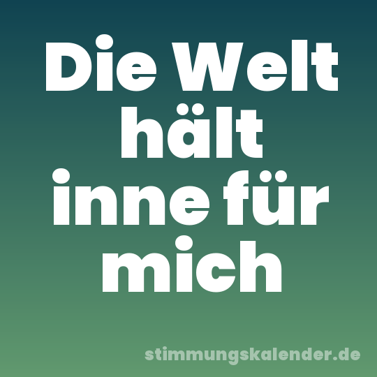 Die Welt hält inne für mich