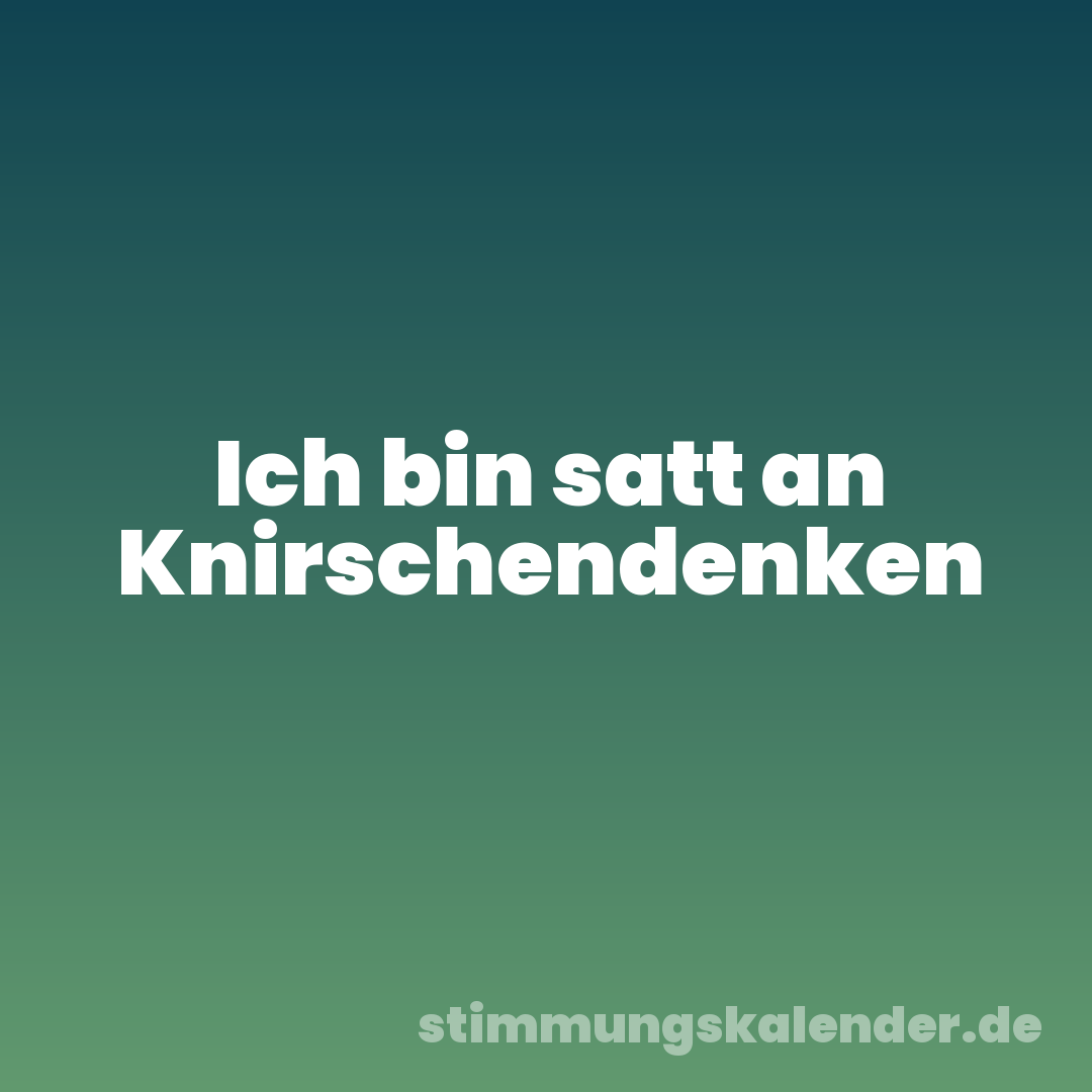 Ich bin satt an Knirschendenken