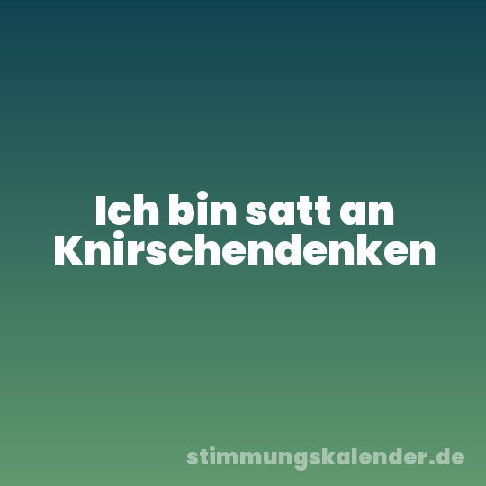 Ich bin satt an Knirschendenken